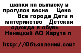 шапки на выписку и прогулок весна  › Цена ­ 500 - Все города Дети и материнство » Детская одежда и обувь   . Ненецкий АО,Харута п.